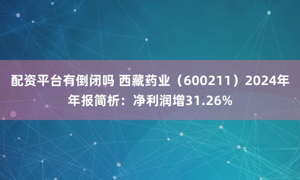 配资平台有倒闭吗 西藏药业（600211）2024年年报简析：净利润增31.26%
