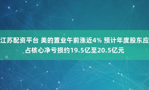 江苏配资平台 美的置业午前涨近4% 预计年度股东应占核心净亏损约19.5亿至20.5亿元