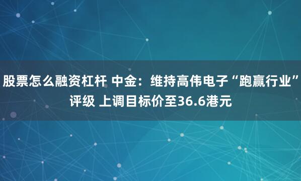 股票怎么融资杠杆 中金：维持高伟电子“跑赢行业”评级 上调目标价至36.6港元