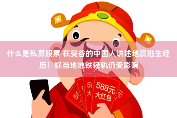 什么是私募股票 在曼谷的中国人讲述地震逃生经历！称当地地铁轻轨仍受影响