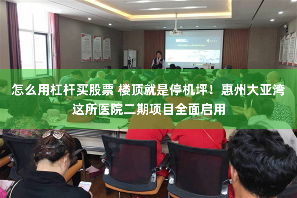 怎么用杠杆买股票 楼顶就是停机坪！惠州大亚湾这所医院二期项目全面启用