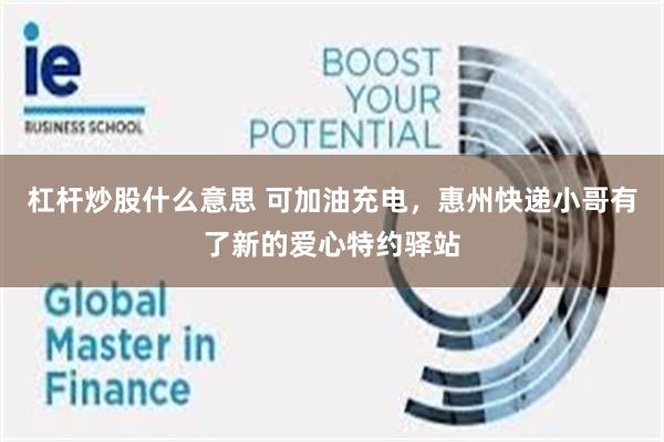 杠杆炒股什么意思 可加油充电，惠州快递小哥有了新的爱心特约驿站