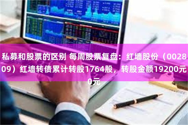 私募和股票的区别 每周股票复盘：红墙股份（002809）红墙转债累计转股1764股，转股金额19200元
