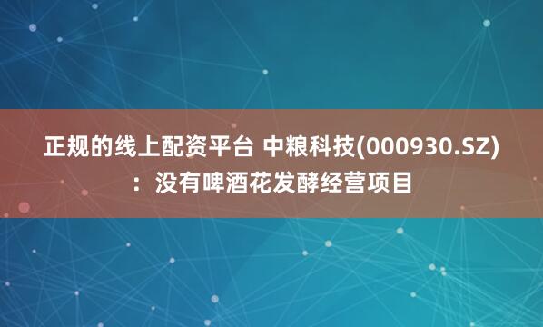 正规的线上配资平台 中粮科技(000930.SZ)：没有啤酒花发酵经营项目
