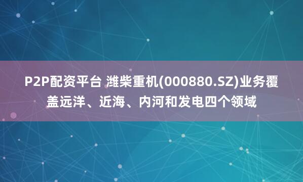 P2P配资平台 潍柴重机(000880.SZ)业务覆盖远洋、近海、内河和发电四个领域