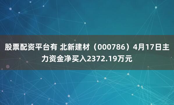 股票配资平台有 北新建材（000786）4月17日主力资金净买入2372.19万元