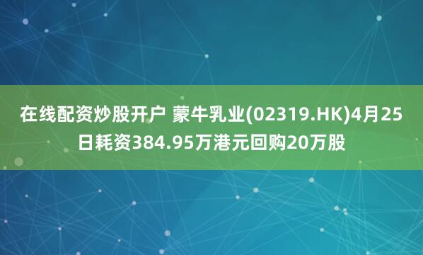 在线配资炒股开户 蒙牛乳业(02319.HK)4月25日耗资384.95万港元回购20万股