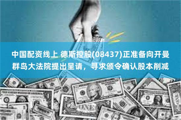 中国配资线上 德斯控股(08437)正准备向开曼群岛大法院提出呈请，寻求颁令确认股本削减