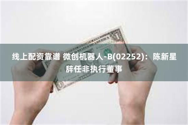 线上配资靠谱 微创机器人-B(02252)：陈新星辞任非执行董事