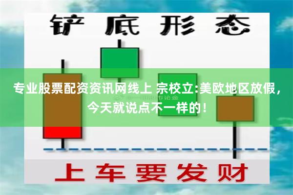 专业股票配资资讯网线上 宗校立:美欧地区放假，今天就说点不一样的！
