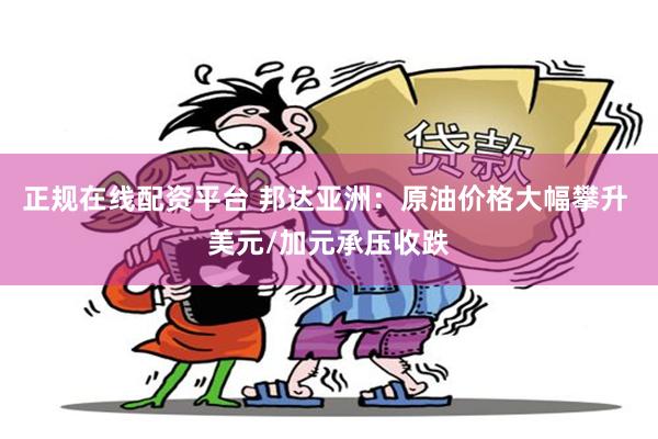 正规在线配资平台 邦达亚洲：原油价格大幅攀升 美元/加元承压收跌