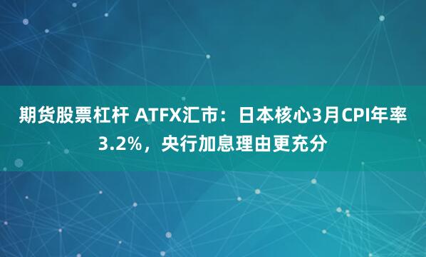期货股票杠杆 ATFX汇市：日本核心3月CPI年率3.2%，央行加息理由更充分