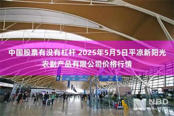 中国股票有没有杠杆 2025年5月5日平凉新阳光农副产品有限公司价格行情