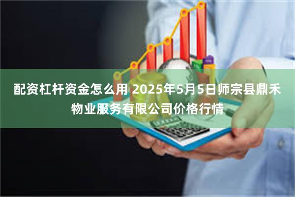 配资杠杆资金怎么用 2025年5月5日师宗县鼎禾物业服务有限公司价格行情