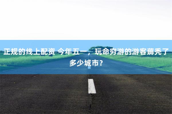 正规的线上配资 今年五一，玩命穷游的游客薅秃了多少城市？