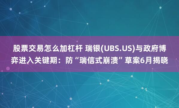 股票交易怎么加杠杆 瑞银(UBS.US)与政府博弈进入关键期：防“瑞信式崩溃”草案6月揭晓