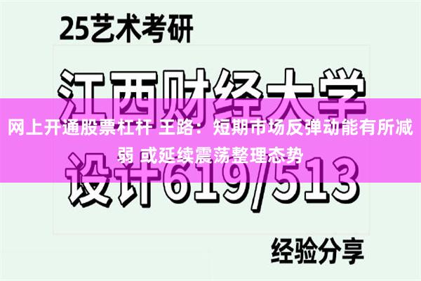 网上开通股票杠杆 王路:短期市场反弹动能有所减弱 或延续震荡整理态势