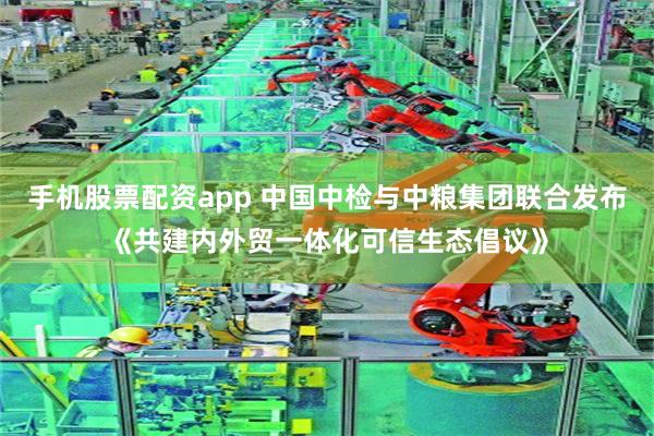 手机股票配资app 中国中检与中粮集团联合发布《共建内外贸一体化可信生态倡议》