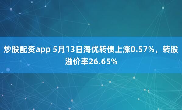 炒股配资app 5月13日海优转债上涨0.57%，转股溢价率26.65%