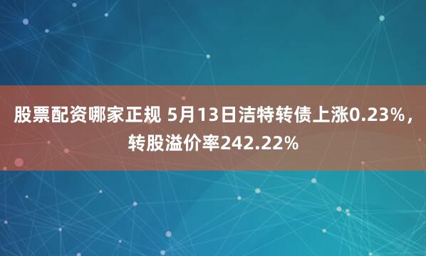 股票配资哪家正规 5月13日洁特转债上涨0.23%，转股溢价率242.22%