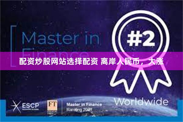 配资炒股网站选择配资 离岸人民币，大涨