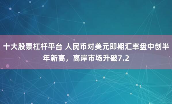 十大股票杠杆平台 人民币对美元即期汇率盘中创半年新高，离岸市场升破7.2