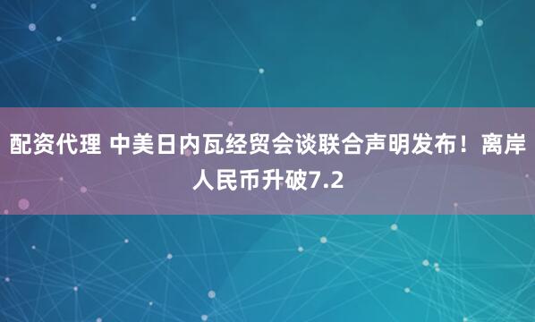 配资代理 中美日内瓦经贸会谈联合声明发布！离岸人民币升破7.2