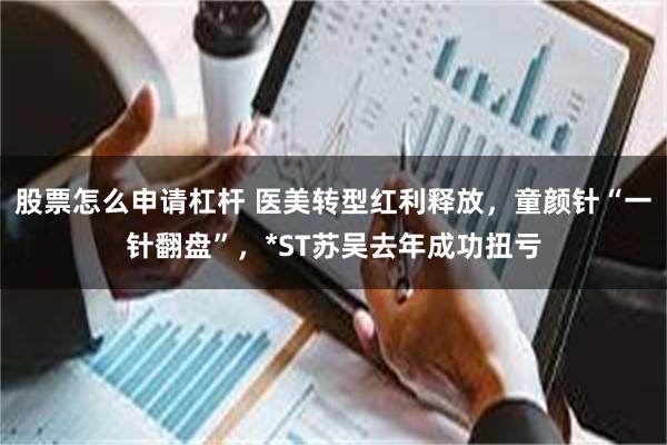 股票怎么申请杠杆 医美转型红利释放，童颜针“一针翻盘”，*ST苏吴去年成功扭亏