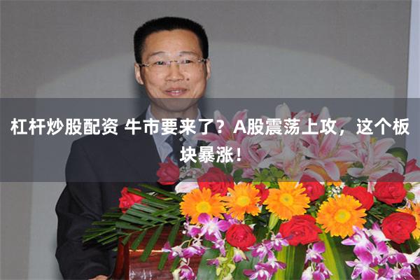 杠杆炒股配资 牛市要来了？A股震荡上攻，这个板块暴涨！