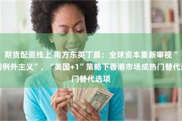 期货配资线上 南方东英丁晨：全球资本重新审视“美国例外主义”，“美国+1”策略下香港市场成热门替代选项