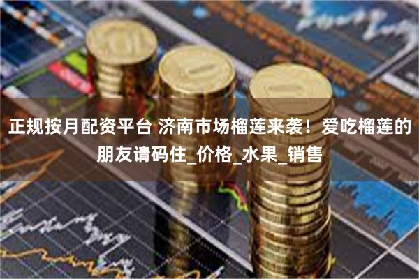 正规按月配资平台 济南市场榴莲来袭！爱吃榴莲的朋友请码住_价格_水果_销售