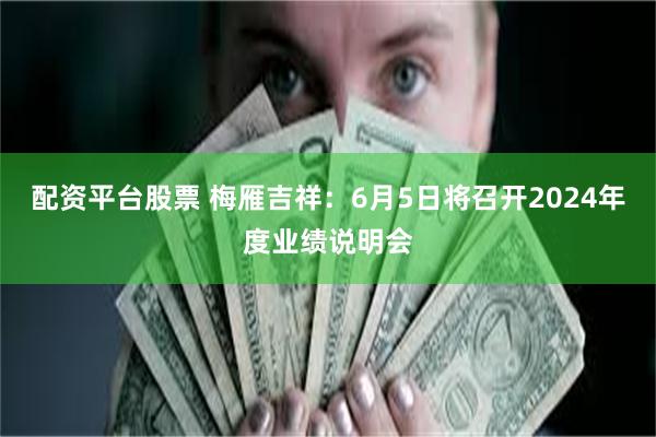 配资平台股票 梅雁吉祥：6月5日将召开2024年度业绩说明会
