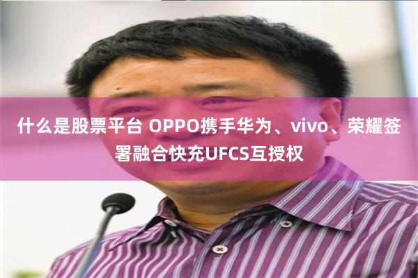 什么是股票平台 OPPO携手华为、vivo、荣耀签署融合快充UFCS互授权