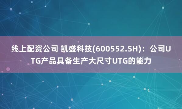 线上配资公司 凯盛科技(600552.SH)：公司UTG产品具备生产大尺寸UTG的能力
