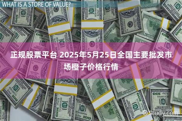 正规股票平台 2025年5月25日全国主要批发市场橙子价格行情