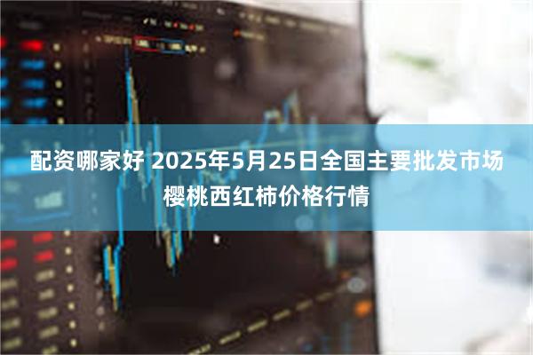 配资哪家好 2025年5月25日全国主要批发市场樱桃西红柿价格行情