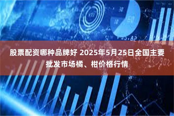 股票配资哪种品牌好 2025年5月25日全国主要批发市场橘、柑价格行情
