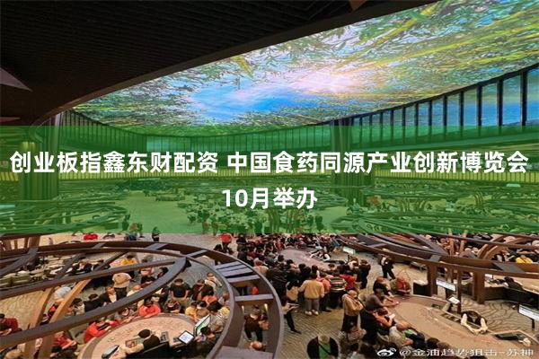 创业板指鑫东财配资 中国食药同源产业创新博览会10月举办