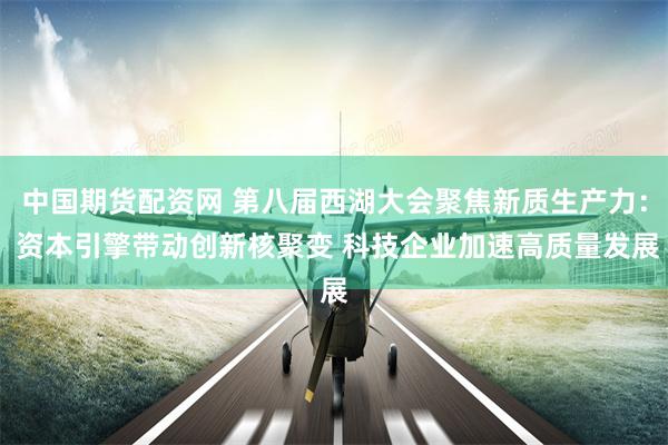 中国期货配资网 第八届西湖大会聚焦新质生产力： 资本引擎带动创新核聚变 科技企业加速高质量发展
