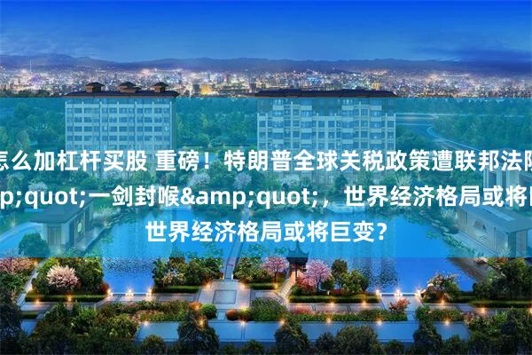 怎么加杠杆买股 重磅！特朗普全球关税政策遭联邦法院&quot;一剑封喉&quot;，世界经济格局或将巨变？