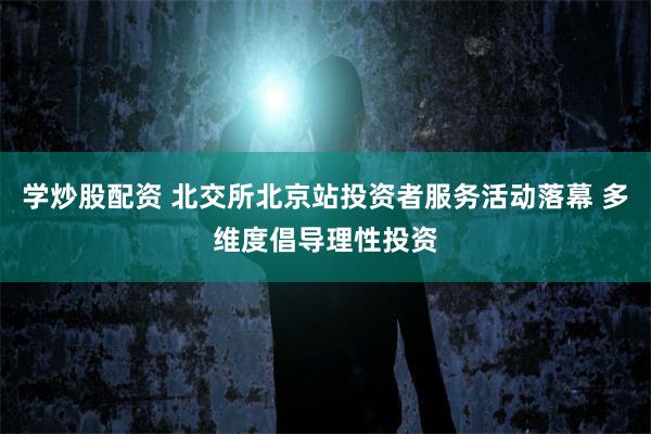 学炒股配资 北交所北京站投资者服务活动落幕 多维度倡导理性投资