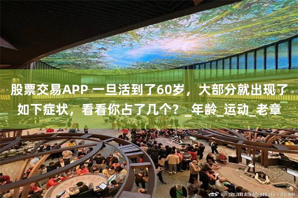 股票交易APP 一旦活到了60岁，大部分就出现了如下症状，看看你占了几个？_年龄_运动_老章