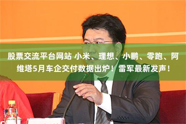 股票交流平台网站 小米、理想、小鹏、零跑、阿维塔5月车企交付数据出炉！雷军最新发声！
