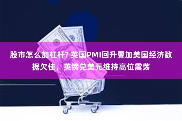 股市怎么加杠杆? 英国PMI回升叠加美国经济数据欠佳，英镑兑美元维持高位震荡