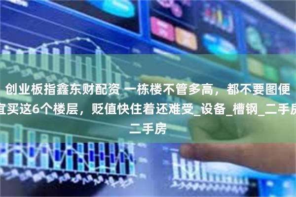 创业板指鑫东财配资 一栋楼不管多高，都不要图便宜买这6个楼层，贬值快住着还难受_设备_槽钢_二手房