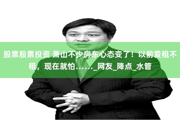 股票股票投资 萧山不少房东心态变了！以前爱租不租，现在就怕……_网友_降点_水管