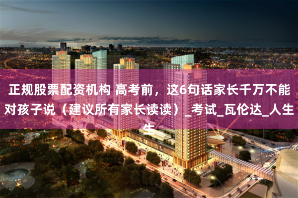 正规股票配资机构 高考前，这6句话家长千万不能对孩子说（建议所有家长读读）_考试_瓦伦达_人生