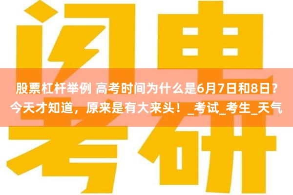 股票杠杆举例 高考时间为什么是6月7日和8日？今天才知道，原来是有大来头！_考试_考生_天气