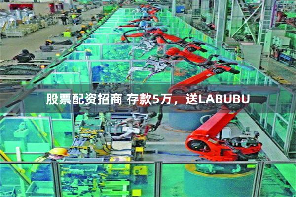 股票配资招商 存款5万，送LABUBU