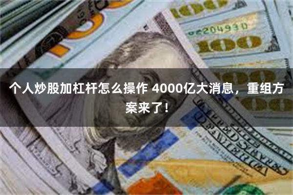 个人炒股加杠杆怎么操作 4000亿大消息，重组方案来了！